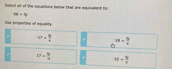 Select all of the equations below that are equivalent to:
-68=fg
Use properties of equality.
-17= fg/4 
-18= fg/4 
17= fg/-4 
-32= fg/2 