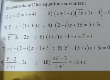 Résoudre dans C les équations suivantes : 
1) z+ioverline z=5+4i ；2) (z+1-i)(overline iz+2i-4)=0
3) overline z-z=(1+3i)z ；4) (2-i)z+3overline z=5+3i
5) overline overline z-2i=2z ；6) (1+i)overline z-1+i=overline z-i
7) z.overline z+(2-i)z=1+i ；8) vector z^(2-(3+i)z+3i=0
9) frac overline z)-2overline z+1=2i; 10) frac 4overline z-2z+1=-3+i