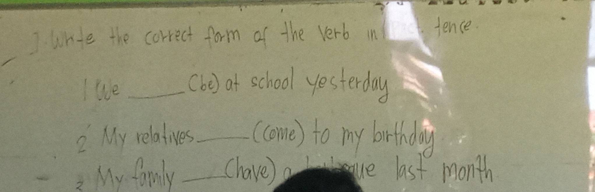 wrte the correct form of the verb in 1 fence 
I We_ 
(be) ot school yesterday 
2 My relatives _(come) to my birthday 
2 My family_ 
Chave)a e last month