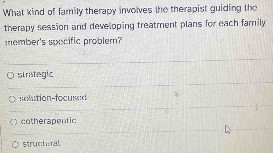 What kind of family therapy involves the therapist guiding the
therapy session and developing treatment plans for each family
member's specific problem?
strategic
solution-focused
cotherapeutic
structural