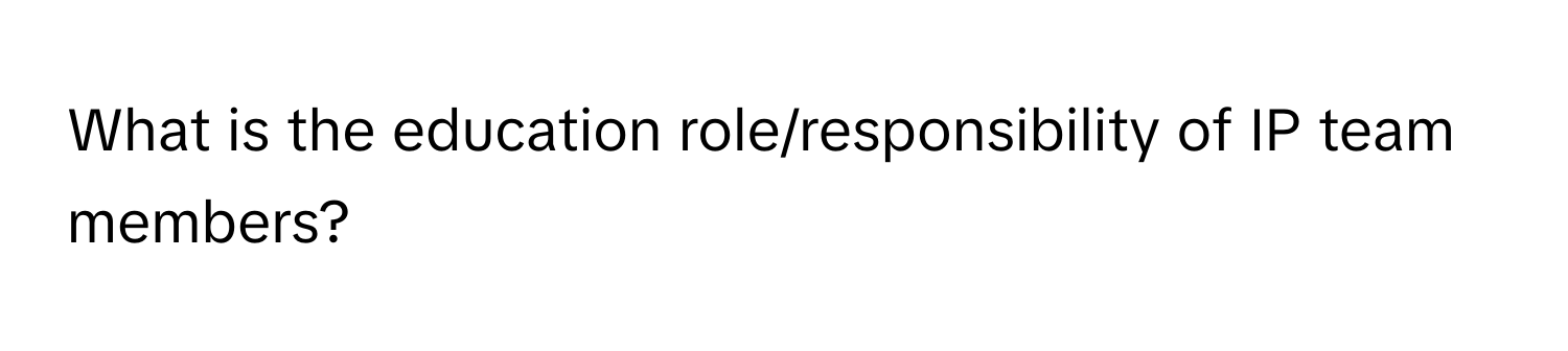 What is the education role/responsibility of IP team members?