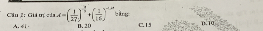 Giá trị cuaA=( 1/27 )^- 2/3 +( 1/16 )^-1,25 bằng:
A. 41 · B. 20 C. 15 D. 10