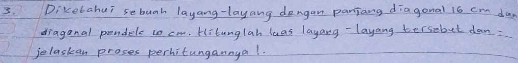 Diketahui sebuah layang-layang dongan panjang diagonal 16 c dan 
diaganal pendele to cm. Hitanglah luas layang-layang tersebut dan. 
jelaskan proses perhitungannya! .