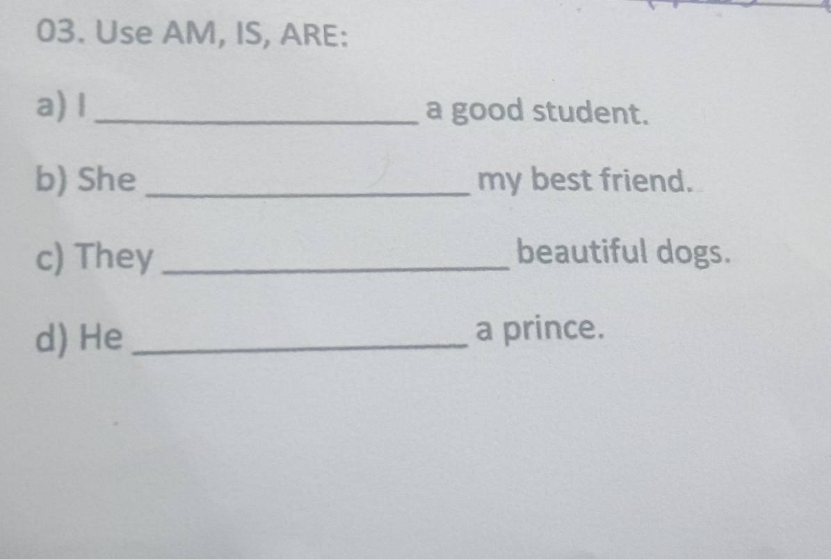 Use AM, IS, ARE: 
a) I_ a good student. 
b) She_ my best friend. 
c) They_ beautiful dogs. 
d) He_ 
a prince.