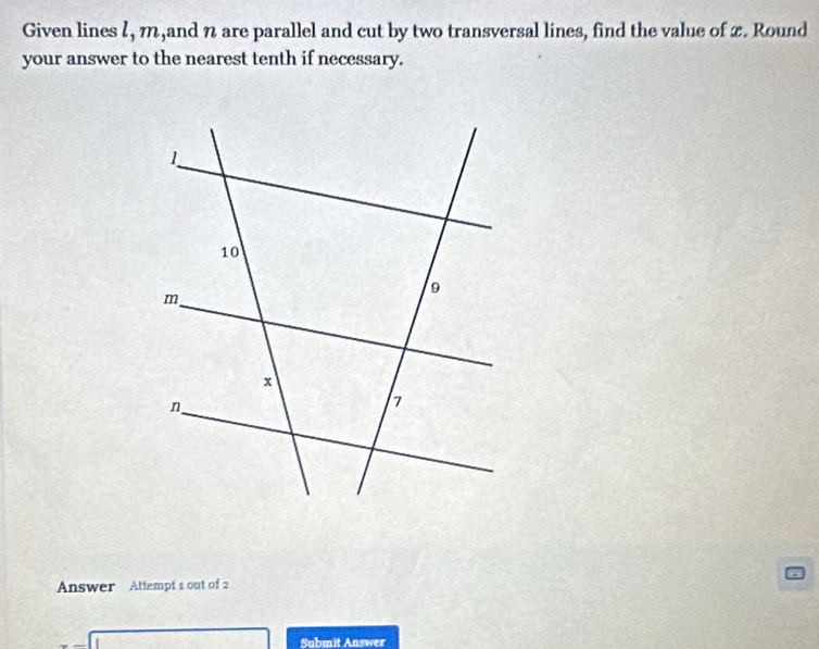 Given lines l, m,and n are parallel and cut by two transversal lines, find the value of 2. Round 
your answer to the nearest tenth if necessary. 
Answer Attempt 1 out of 2 
Submit Answer