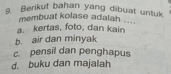 Berikut bahan yang dibuat untuk
membuat kolase adalah ....
a. kertas, foto, dan kain
b. air dan minyak
c. pensil dan penghapus
d. buku dan majalah