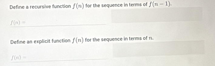 Define a recursive function f(n) for the sequence in terms of f(n-1).
f(n)=
Define an explicit function f(n) for the sequence in terms of n.
f(n)=