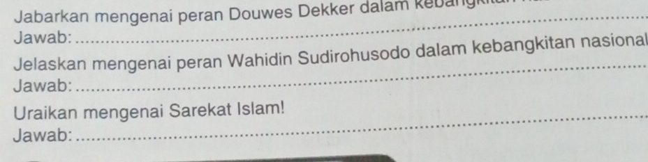 Jabarkan mengenai peran Douwes Dekker dalam kebangki 
Jawab: 
Jelaskan mengenai peran Wahidin Sudirohusodo dalam kebangkitan nasional 
Jawab: 
_ 
Uraikan mengenai Sarekat Islam! 
Jawab: