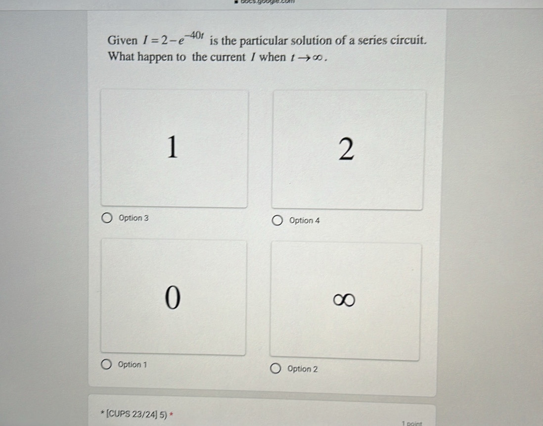 Given I=2-e^(-40t) is the particular solution of a series circuit.
What happen to the current I when tto ∈fty.
1
2
Option 3 Option 4
0
Option 1 Option 2
* [CUPS 23/24] 5) * 1 point