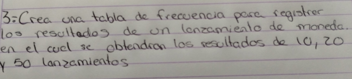 3: Crea ona tabla do freceencia pare regisher 
los resultados de on (enzamiento de moneda. 
en el coel se obtendion los resultados de (0, 20
y 50 lanzamientos