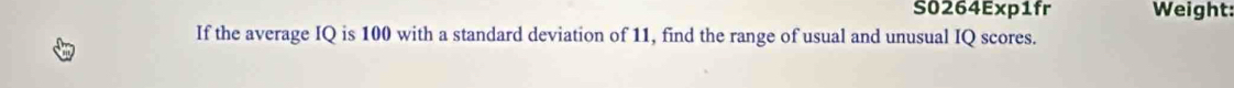 S0264Exp1fr Weight: 
If the average IQ is 100 with a standard deviation of 11, find the range of usual and unusual IQ scores.