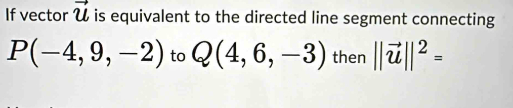 If vector vector u is equivalent to the directed line segment connecting
P(-4,9,-2) to Q(4,6,-3) then ||vector u||^2=