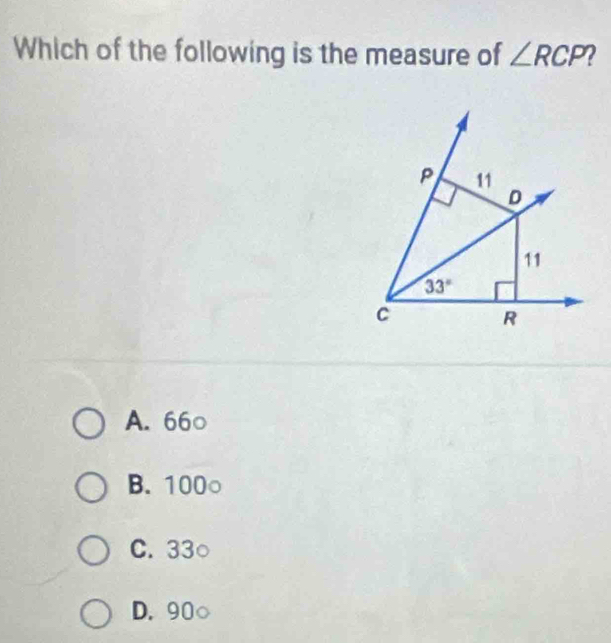 Which of the following is the measure of ∠ RCP
P 11
D
11
33°
C
R
A. 66 ○
B. 100 ○
C. 33
D. 90 ○