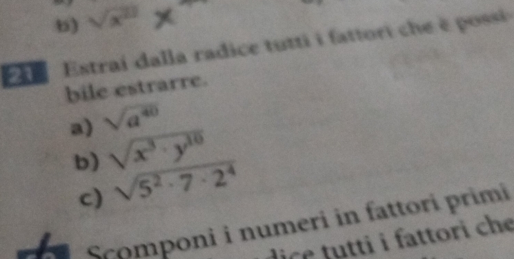 sqrt(x^(11)) x
Estrai dalla radice tutti i fattori che è possi 
bile estrarre. 
a) sqrt(a^(40))
b) sqrt(x^3· y^(10))
c) sqrt(5^2· 7· 2^4)
Scomponi i numeri in fattori primi 
dice tu tti i fattori che