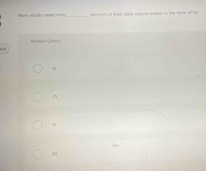 Most adults need only _percent of their daily calorie intake in the form of fat.
Muitiple Choice
1.27
10
25
15
20