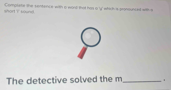 Complete the sentence with a word that has a 'y' which is pronounced with a 
short 'i' sound. 
The detective solved the m_