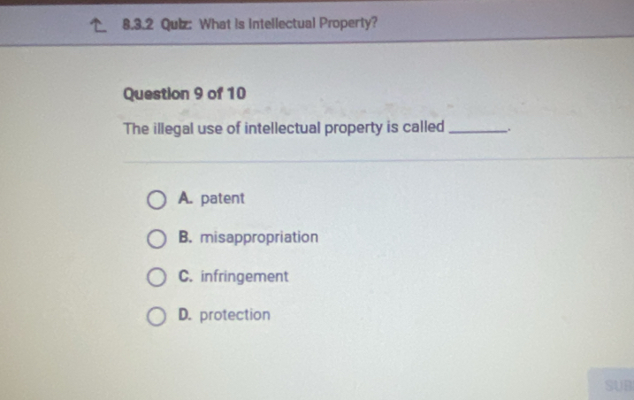 What is intellectual Property?
Question 9 of 10
The illegal use of intellectual property is called _.
A. patent
B. misappropriation
C. infringement
D. protection
SUB