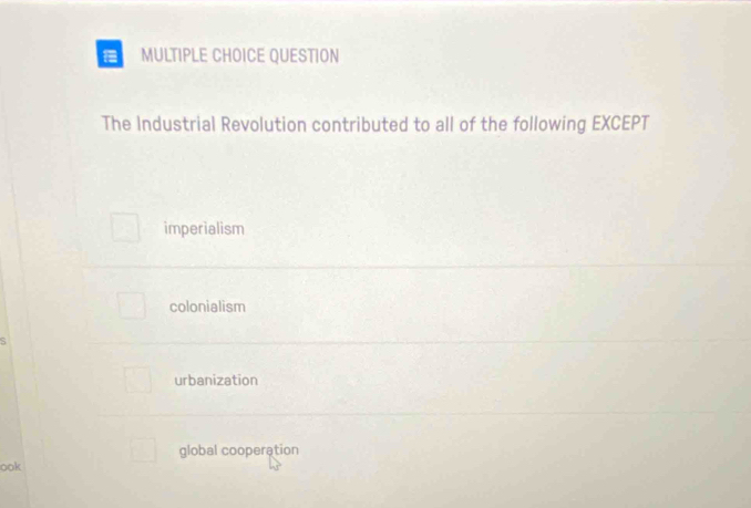 QUESTION
The Industrial Revolution contributed to all of the following EXCEPT
imperialism
colonialism
urbanization
global cooperation
ook