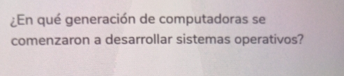 ¿En qué generación de computadoras se 
comenzaron a desarrollar sistemas operativos?