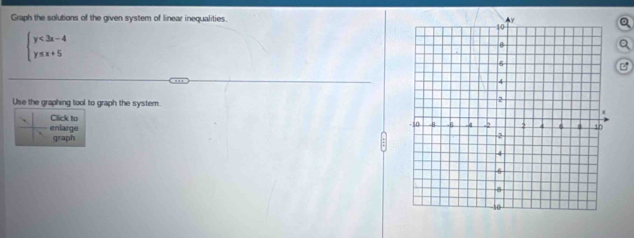 Graph the solutions of the given system of linear inequalities.
beginarrayl y<3x-4 y≤ x+5endarray.
Use the graphing tool to graph the system. 
Click to 
enlarge 
graph