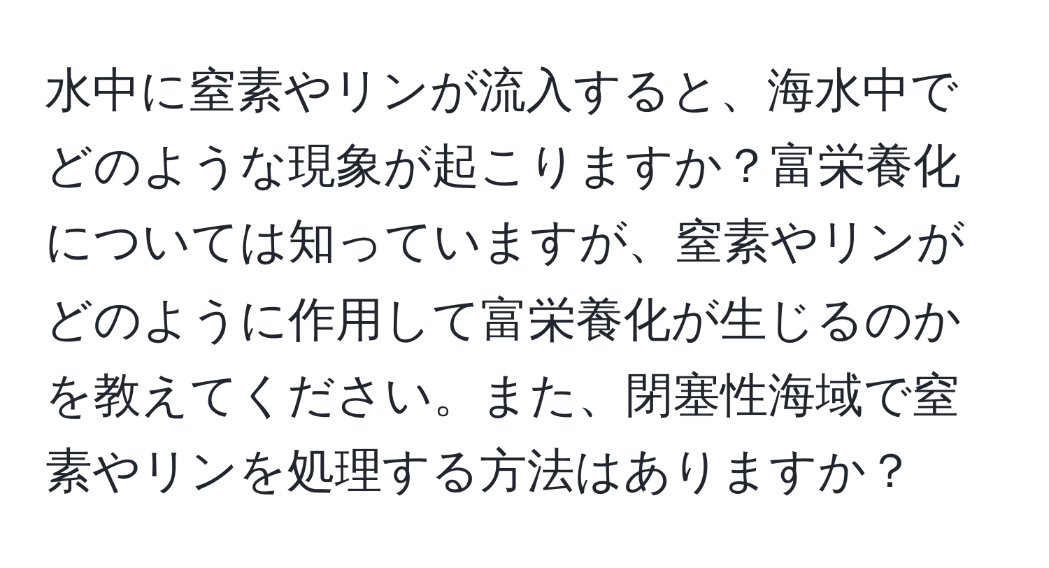 水中に窒素やリンが流入すると、海水中でどのような現象が起こりますか？富栄養化については知っていますが、窒素やリンがどのように作用して富栄養化が生じるのかを教えてください。また、閉塞性海域で窒素やリンを処理する方法はありますか？