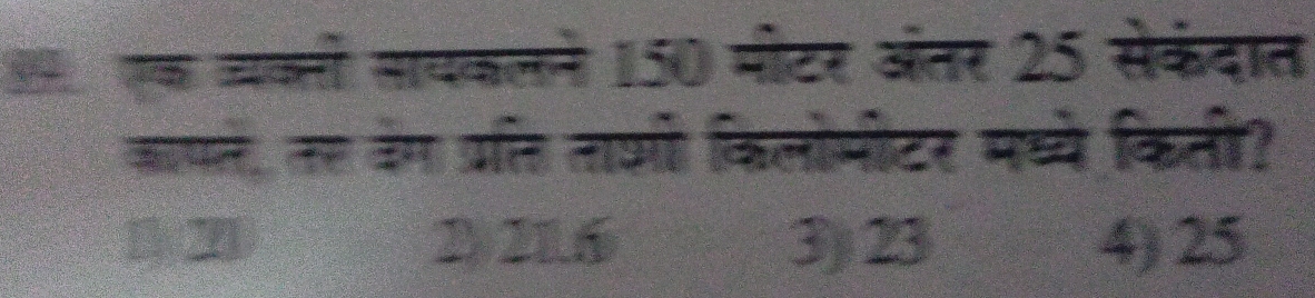 एक वकली सयकलने 150 मीटर अंतर 25 सेकंदात
कापते, तर वेम प्रति ताओं किलोमीटर मध्ये किती?
5 7 2) 21.6 3) 23 4) 25