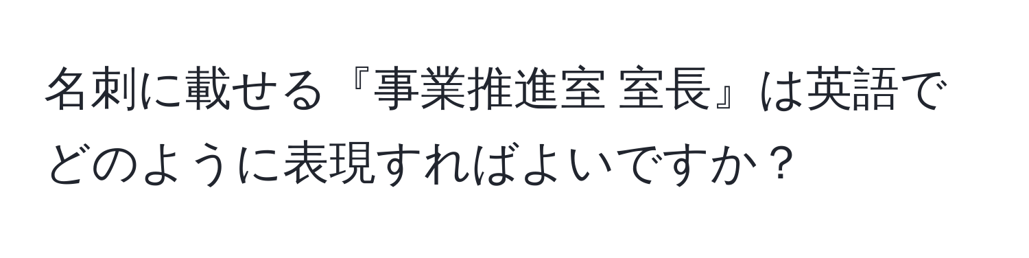 名刺に載せる『事業推進室 室長』は英語でどのように表現すればよいですか？