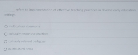 refers to implementation of effective teaching practices in diverse early education
settings.
multicultural classrooms
culturally responsive practices
culturally relevant pedagogy
multicultural items