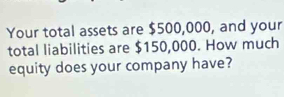 Your total assets are $500,000, and your 
total liabilities are $150,000. How much 
equity does your company have?