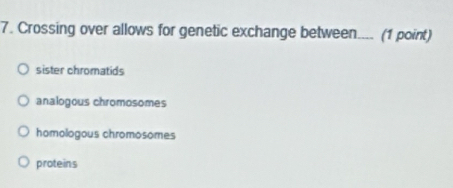 Crossing over allows for genetic exchange between.... (1 point)
sister chromatids
analogous chromosomes
homologous chromosomes
proteins