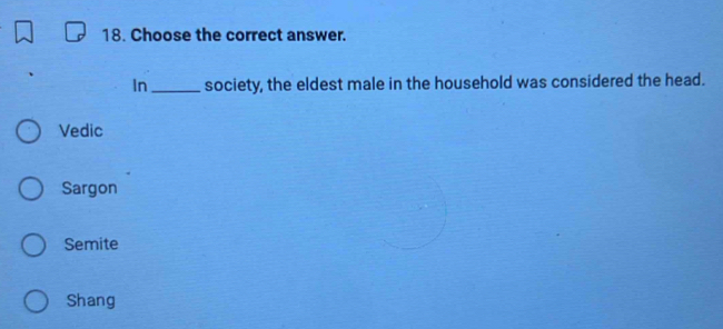 Choose the correct answer.
In_ society, the eldest male in the household was considered the head.
Vedic
Sargon
Semite
Shang