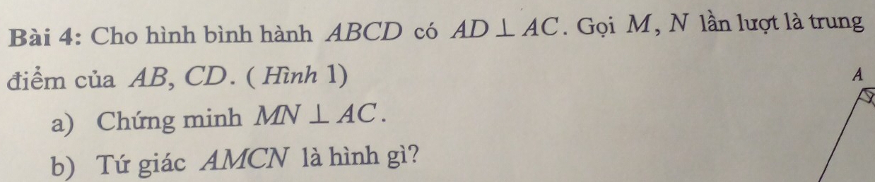 Cho hình bình hành ABCD có AD⊥ AC. Gọi M, N lần lượt là trung 
điểm của AB, CD. ( Hình 1) 
a) Chứng minh MN⊥ AC. 
b) Tứ giác AMCN là hình gì?