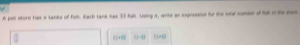 A pet store has n tanks of fish. Each tank has 33 fish. Using n, write an expression for the total number of fish in the store
□ +□ D=0 □ != □