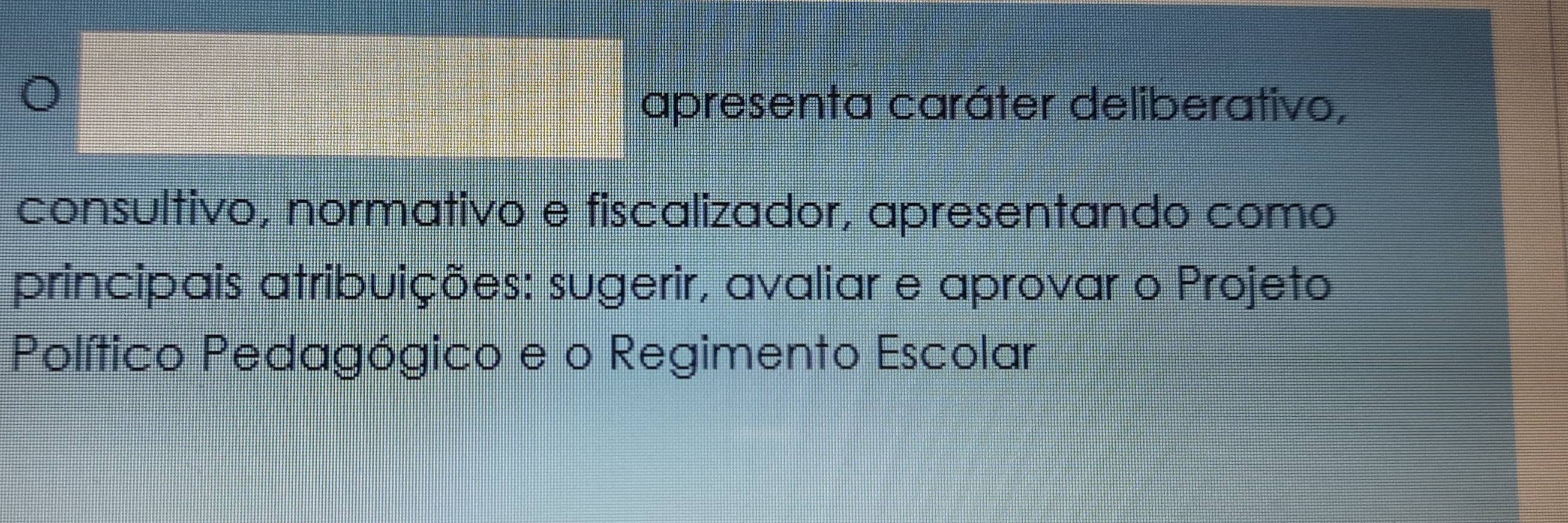 apresenta caráter deliberativo, 
consultivo, normativo e fiscalizador, apresentando como 
principais atribuições: sugerir, avaliar e aprovar o Projeto 
Político Pedagógico e o Regimento Escolar