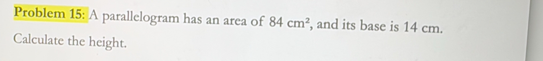 Problem 15: A parallelogram has an area of 84cm^2 , and its base is 14 cm. 
Calculate the height.