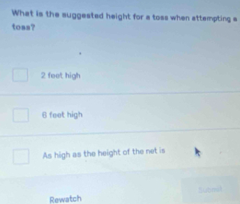 What is the suggested height for a toss when attempting a
toas?
2 feet high
6 feet high
As high as the height of the net is
bm
Rewatch