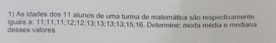 As idades dos 11 alunos de uma turma de matemática são respectivamente 
iguais a: 11; 11; 11; 12; 12; 13; 13; 13; 13; 15; 16
desses valores . Determine: moda média e mediana