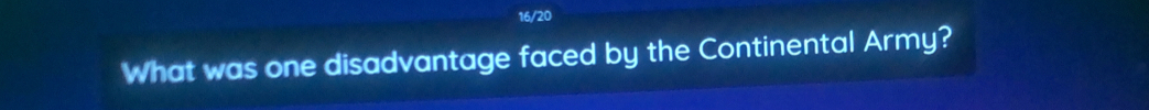 16/20 
What was one disadvantage faced by the Continental Army?