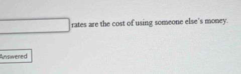 rates are the cost of using someone else’s money. 
Answered