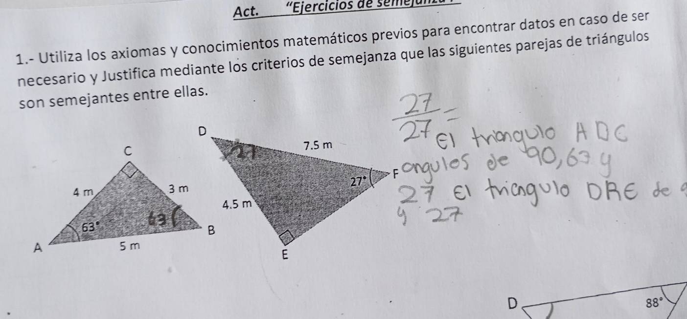 Act. 'Ejercicios de semejum
1.- Utiliza los axiomas y conocimientos matemáticos previos para encontrar datos en caso de ser
necesario y Justifica mediante los criterios de semejanza que las siguientes parejas de triángulos
son semejantes entre ellas.
D
88°