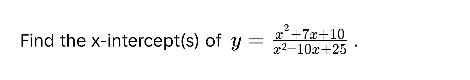 Find the x-intercept(s) of $y = fracx^(2 + 7x + 10)x^(2 - 10x + 25)$.