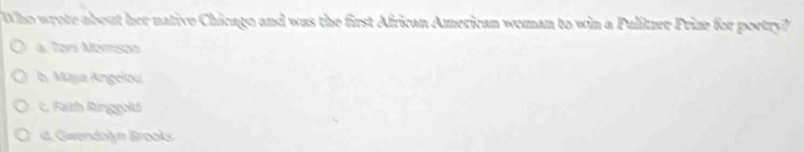 Who wrote about her native Chicago and was the first African American woman to win a Pulitzer Prize for poetry?
a. Toni Momson
b. Maya Angelou
c. Fath Riniggold
dt. Gwendolyn Brooks