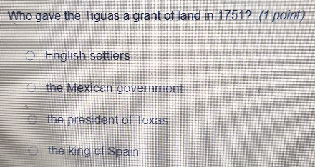 Who gave the Tiguas a grant of land in 1751? (1 point)
English settlers
the Mexican government
the president of Texas
the king of Spain