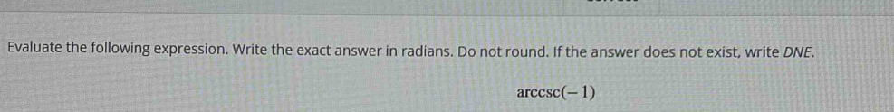 Evaluate the following expression. Write the exact answer in radians. Do not round. If the answer does not exist, write DNE.
arccsc (-1)