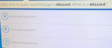 Balto and his team raced through a blizzard. What is a blizzard?
A a very bad dust-storm
€ a very bad rainstorm
C)a very bad snowstorm