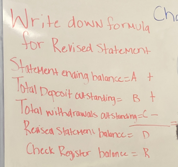 Ch 
Write down formwola 
for Revised statement 
Statenent ending balance =A
Total Dopos it oustanding =B
1 

Total withdrawals ortstanding = C 
Reisea statement balancc =D 
Check Registor balonc =R