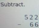 Subtract.
beginarrayr 522 -66 endarray