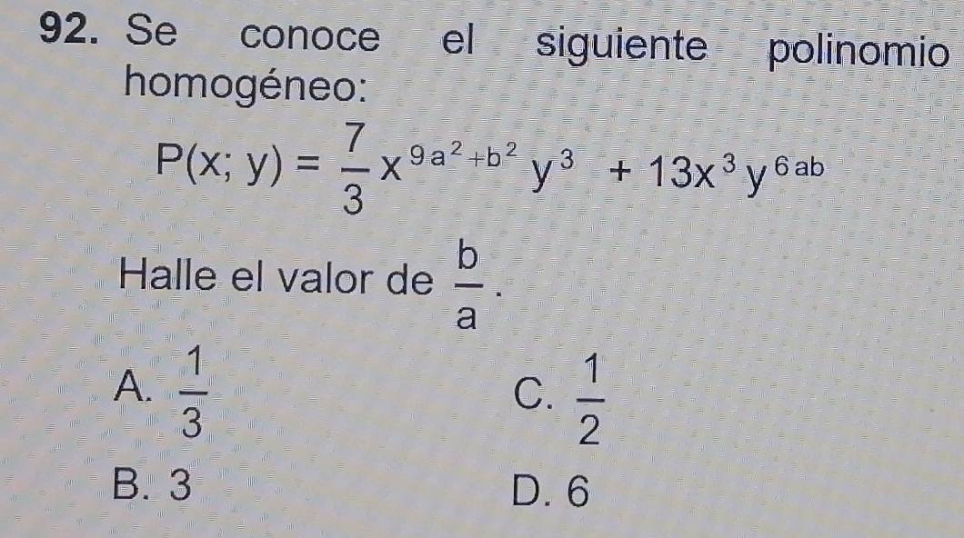 Se conoce el siguiente polinomio
homogéneo:
P(x;y)= 7/3 x^(9a^2)+b^2y^3+13x^3y^(6ab)
Halle el valor de  b/a .
A.  1/3 
C.  1/2 
B. 3 D. 6