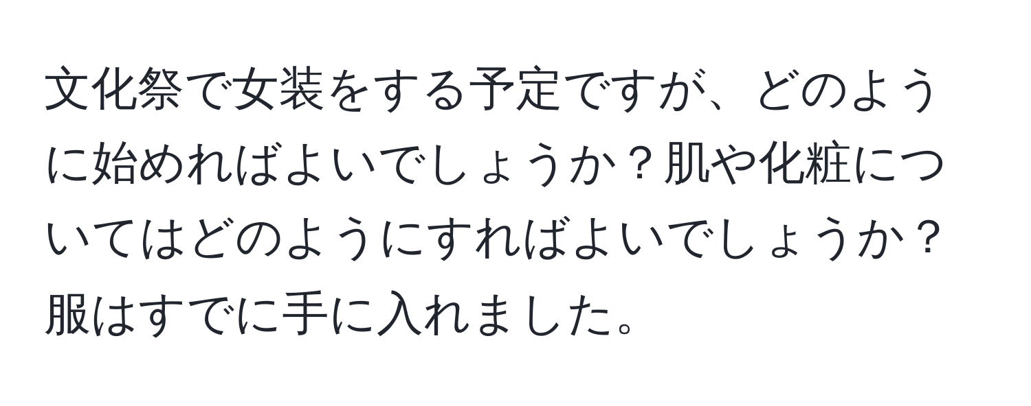 文化祭で女装をする予定ですが、どのように始めればよいでしょうか？肌や化粧についてはどのようにすればよいでしょうか？服はすでに手に入れました。