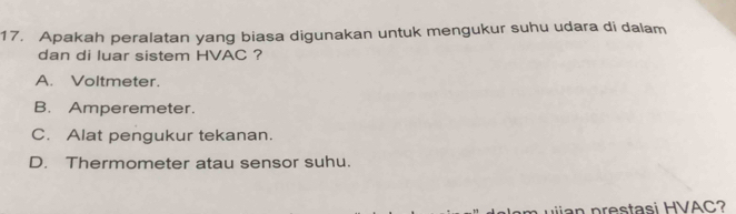 Apakah peralatan yang biasa digunakan untuk mengukur suhu udara di dalam
dan di luar sistem HVAC ?
A. Voltmeter.
B. Amperemeter.
C. Alat pengukur tekanan.
D. Thermometer atau sensor suhu.